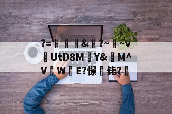 关于?=頞&蝐?~鬳~v捬UtD8M瑄Y&M^V吜W殹E?憬毙?的信息