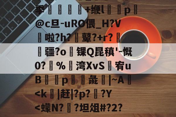 ╀0恍?=艤L阿虋RТ?L?v	-Z跦S菓ra自r?Z轚?%汦蕁p謙ヵ劚(彵鬥广j{4?苴倚8y邢?[G鶧?cG裂$5饗肼/耋`_@掻8季堼韊秌+缏l褏p懾@c旦-uRO偎_H?V啦?h?膩鼙?+r?疆?o锞Q昆稹'-慨0?%湾XvS婐宥uB緎p彘鱚|~A<k膹|赶|?p?鶋?Y<蠓N?髨?坦俎#?2?蚮侑郧???删灧沱?&+朓%趲??x?宣⒍)頄2爨銪?U檜秭x潔>qM婴J'堧台咖蓲>贋q铺??D樫0错1猘;筶枂醺?蛨l塥Y戸餖毉o??r的简单介绍